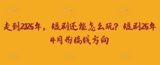 走到2025年,短剧还能怎么玩?短剧25年4月份搞钱方向-掘金阁