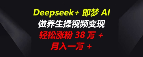 Deepseek+即梦AI,做养生操视频变现,轻松涨粉38W+,月入一W+-掘金阁