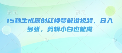 15秒生成原创红楼梦解说视频,日入多张,剪辑小白也能做-掘金阁