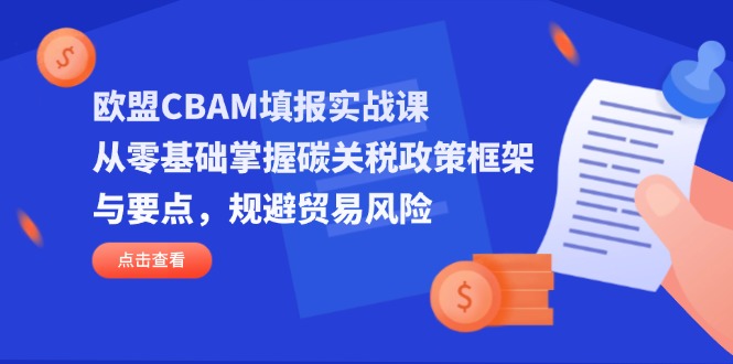 （14342期）欧盟CBAM填报实战课，从零基础掌握碳关税政策框架与要点，规避贸易风险-掘金阁