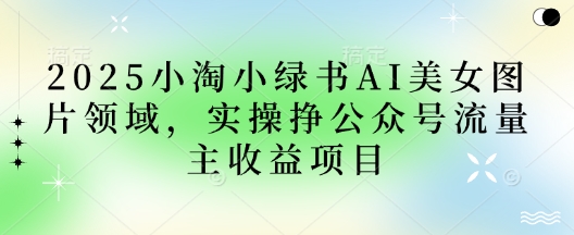 2025小绿书AI美女图片领域,实操挣公众号流量主收益项目-掘金阁