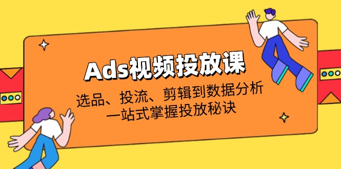 （14258期）Ads视频投放课全解析：选品、投流、剪辑到数据分析，一站式掌握投放秘诀-掘金阁
