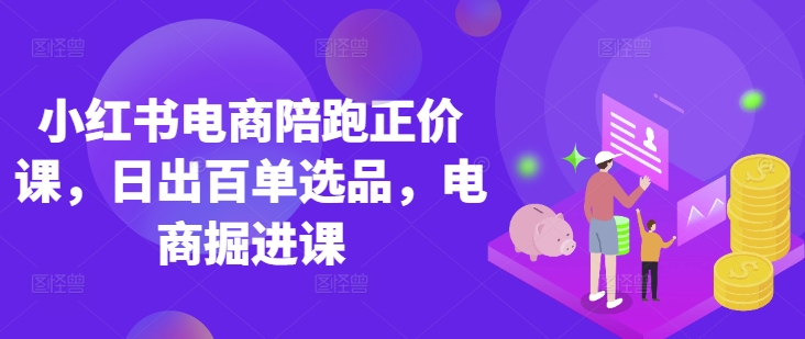 小红书电商陪跑正价课，小红书官方认证电商讲师教学，日出百单选品，电商掘进课-掘金阁