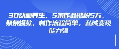 3D动画养生，5条作品涨粉5万，条条爆款，制作流程简单，私域变现能力强-掘金阁